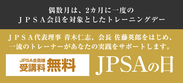 偶数月は、2か月に一度のJPSA会員を対象としたトレーニングデー　JPSA代表理事 青木仁志、会長 佐藤英郎をはじめ、一流のトレーナーがあなたの実践をサポートします。　JPSA会員様受講料無料　JPSAの日